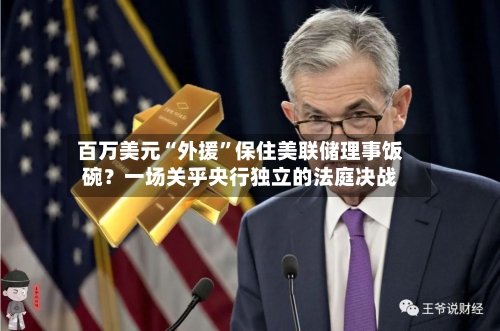百万美元“外援”保住美联储理事饭碗？一场关乎央行独立的法庭决战