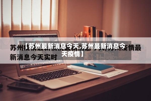 【苏州最新消息今天,苏州最新消息今天疫情】