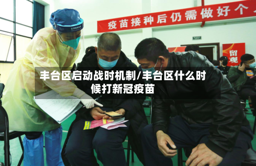丰台区启动战时机制/丰台区什么时候打新冠疫苗-第3张图片