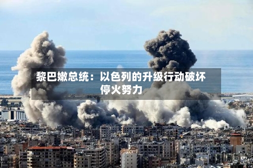 黎巴嫩总统：以色列的升级行动破坏停火努力-第2张图片