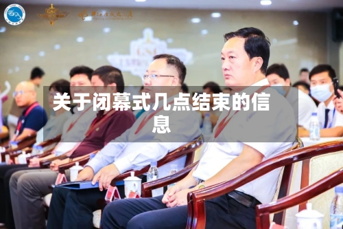 关于闭幕式几点结束的信息-第3张图片
