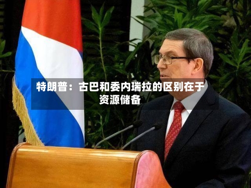 特朗普：古巴和委内瑞拉的区别在于资源储备-第2张图片