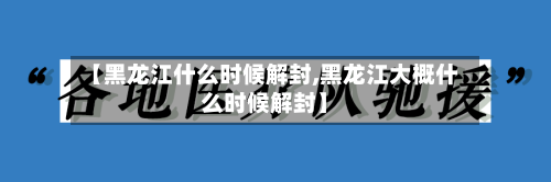 【黑龙江什么时候解封,黑龙江大概什么时候解封】-第2张图片