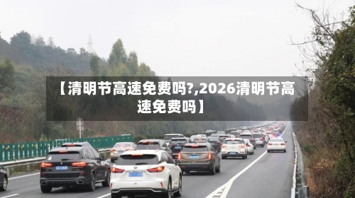 【清明节高速免费吗?,2026清明节高速免费吗】-第2张图片