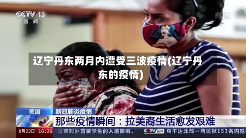 辽宁丹东两月内遭受三波疫情(辽宁丹东的疫情)