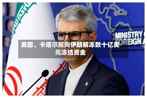 美国、卡塔尔拟向伊朗解冻数十亿美元冻结资金-第1张图片