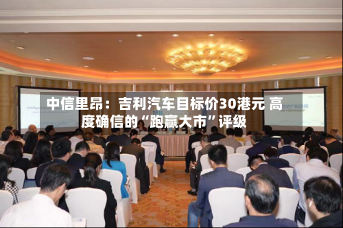 中信里昂：吉利汽车目标价30港元 高度确信的“跑赢大市”评级-第1张图片