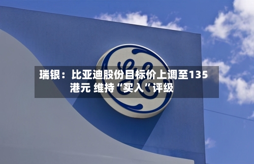 瑞银：比亚迪股份目标价上调至135港元 维持“买入	”评级-第1张图片