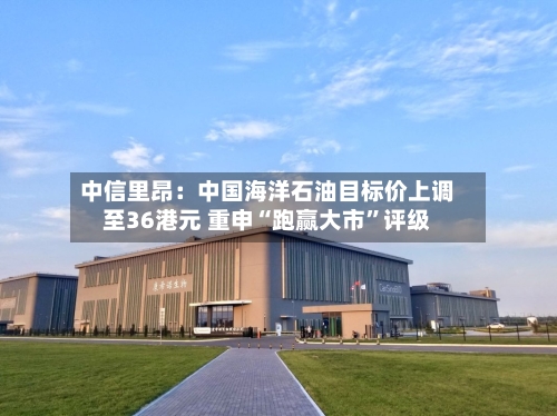 中信里昂：中国海洋石油目标价上调至36港元 重申“跑赢大市	”评级-第1张图片