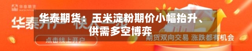 华泰期货：玉米淀粉期价小幅抬升、供需多空博弈-第1张图片