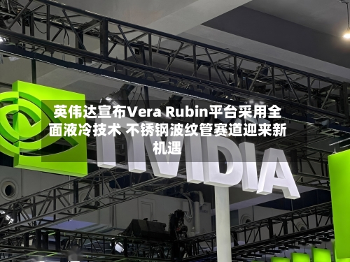 英伟达宣布Vera Rubin平台采用全面液冷技术 不锈钢波纹管赛道迎来新机遇-第2张图片