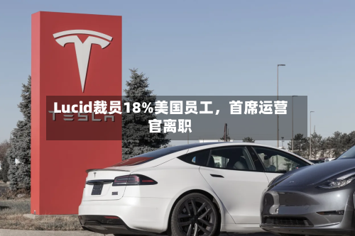Lucid裁员18%美国员工	，首席运营官离职-第2张图片