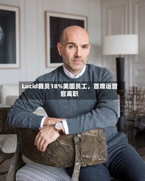 Lucid裁员18%美国员工，首席运营官离职-第3张图片