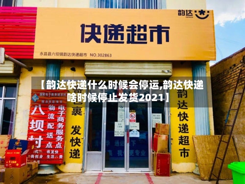 【韵达快递什么时候会停运,韵达快递啥时候停止发货2021】