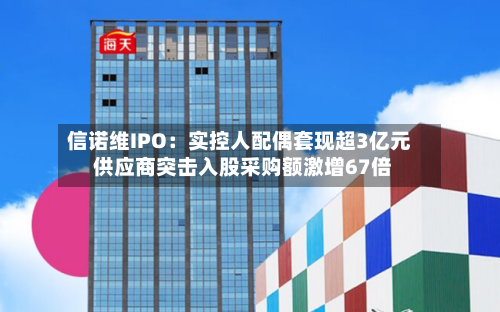 信诺维IPO：实控人配偶套现超3亿元 供应商突击入股采购额激增67倍