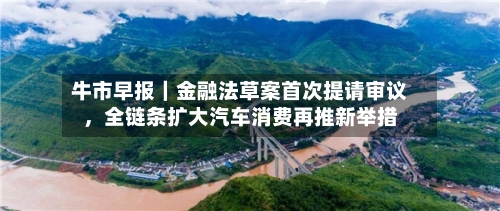 牛市早报｜金融法草案首次提请审议	，全链条扩大汽车消费再推新举措-第2张图片