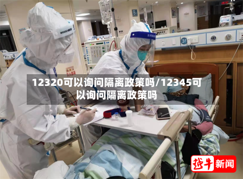 12320可以询问隔离政策吗/12345可以询问隔离政策吗