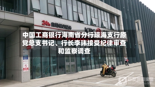 中国工商银行海南省分行琼海支行原党总支书记、行长李玮接受纪律审查和监察调查-第2张图片