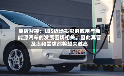 英唐智控：LBS近场投影的应用与新能源汽车的发展密切相关	，因此其普及率和需求都将越来越高-第1张图片