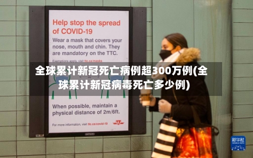 全球累计新冠死亡病例超300万例(全球累计新冠病毒死亡多少例)
