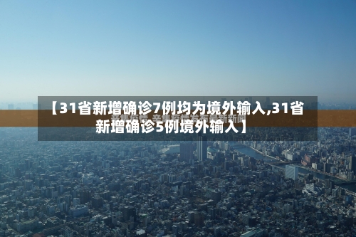 【31省新增确诊7例均为境外输入,31省新增确诊5例境外输入】-第3张图片