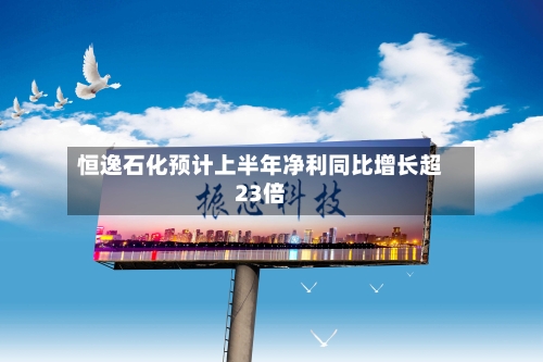 恒逸石化预计上半年净利同比增长超23倍