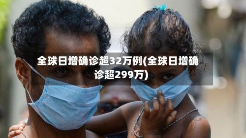 全球日增确诊超32万例(全球日增确诊超299万)