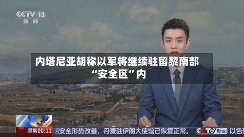 内塔尼亚胡称以军将继续驻留黎南部“安全区”内-第3张图片