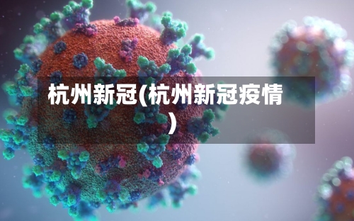 杭州新冠(杭州新冠疫情)-第3张图片