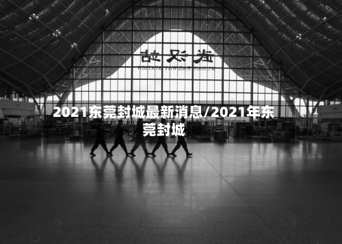 2021东莞封城最新消息/2021年东莞封城-第3张图片