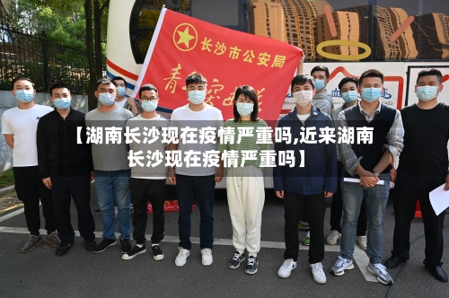 【湖南长沙现在疫情严重吗,近来湖南长沙现在疫情严重吗】-第2张图片