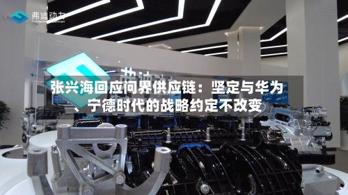 张兴海回应问界供应链：坚定与华为、宁德时代的战略约定不改变-第3张图片