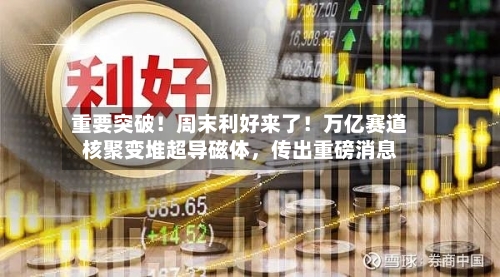重要突破！周末利好来了！万亿赛道核聚变堆超导磁体，传出重磅消息