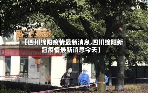【四川绵阳疫情最新消息,四川绵阳新冠疫情最新消息今天】-第3张图片