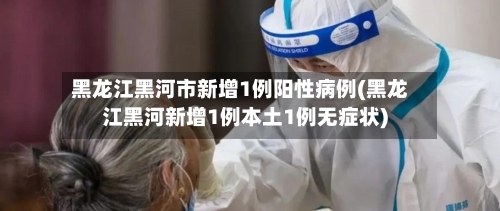 黑龙江黑河市新增1例阳性病例(黑龙江黑河新增1例本土1例无症状)