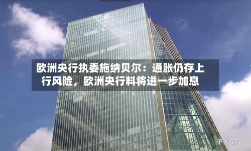 欧洲央行执委施纳贝尔：通胀仍存上行风险，欧洲央行料将进一步加息-第3张图片
