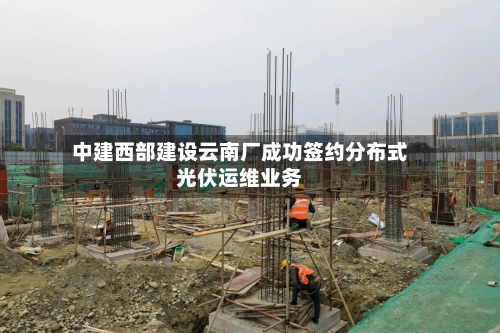 中建西部建设云南厂成功签约分布式光伏运维业务