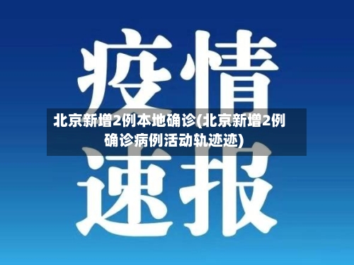 北京新增2例本地确诊(北京新增2例确诊病例活动轨迹迹)-第3张图片