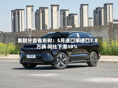 乘联分会崔东树：5月进口车进口3.8万辆 同比下滑19%
