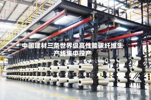 中国建材三条世界级高性能碳纤维生产线集中投产-第2张图片