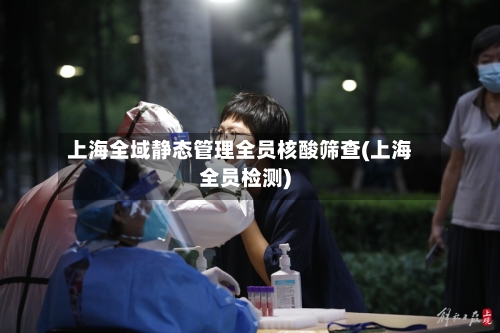 上海全域静态管理全员核酸筛查(上海全员检测)-第2张图片