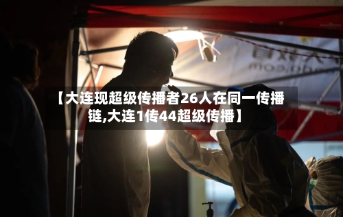 【大连现超级传播者26人在同一传播链,大连1传44超级传播】-第2张图片