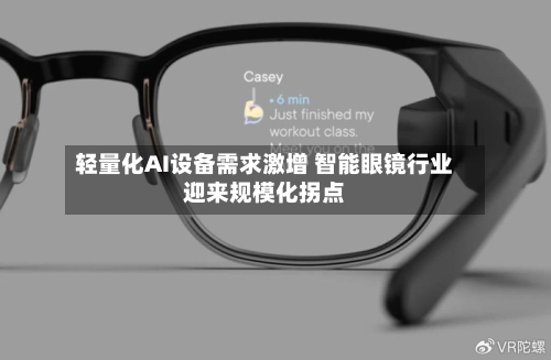 轻量化AI设备需求激增 智能眼镜行业迎来规模化拐点