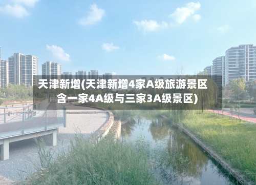 天津新增(天津新增4家A级旅游景区 含一家4A级与三家3A级景区)-第2张图片
