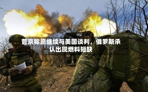 普京称愿继续与美国谈判，俄罗斯承认出现燃料短缺-第2张图片