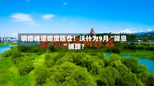 明修栈道暗度陈仓！沃什为9月“降息”铺路？