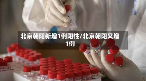 北京朝阳新增1例阳性/北京朝阳又增1例-第3张图片