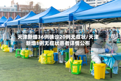 天津新增36例确诊20例无症状/天津新增1例无症状患者详情公布-第2张图片