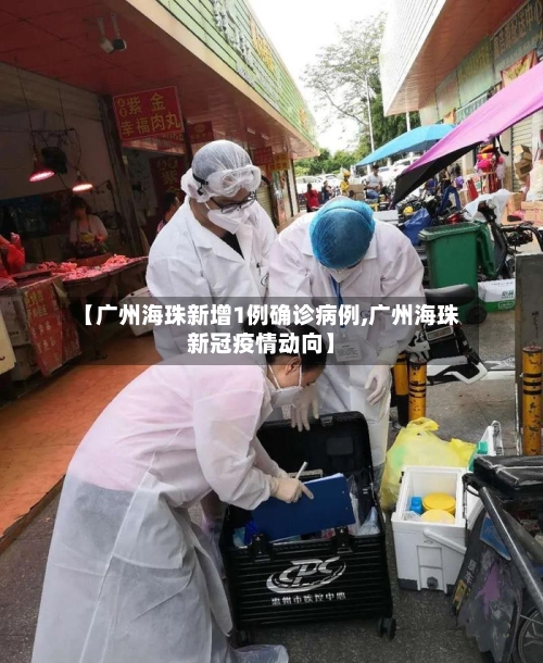 【广州海珠新增1例确诊病例,广州海珠新冠疫情动向】-第2张图片