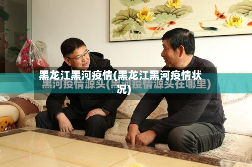 黑龙江黑河疫情(黑龙江黑河疫情状况)